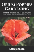 Opium Poppies Gardening: An Ultimate Guide to Cultivating and Harvesting the Beautiful Opium Poppy B0948JTGYW Book Cover