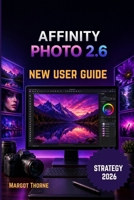 AFFINITY PHOTO 2.6 USER GUIDE 2026: Easy Step-by-Step New Strategy for Beginners and Advanced Users B0GYB2KS6H Book Cover
