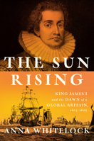 The Sun Rising: King James I and the Dawn of a Global Britain, 1603-1625 0525429549 Book Cover