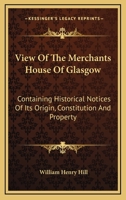 View Of The Merchants House Of Glasgow: Containing Historical Notices Of Its Origin, Constitution And Property 1163311278 Book Cover