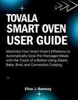 Tovala Smart Oven User Guide: Maximize Your Smart Oven’s Efficiency to Automatically Cook Pre-Packaged Meals with the Touch of a Button Using Steam, Bake, Broil, and Convection Cooking B0FNRV3PHD Book Cover