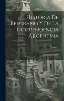 Historia De Belgrano Y De La Independencia Argentina, Volume 1... 1021340758 Book Cover