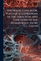 The House I Live in Or, Popular Illustrations of the Structure and Functions of the Human Body, Ed. by T.C. Girtin 1023823535 Book Cover