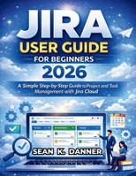JIRA USER GUIDE FOR BEGINNERS 2026: A Simple Step-by-Step Guide to Project and Task Management with Jira Cloud B0GPV4WDM3 Book Cover