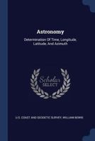 Astronomy: Determination Of Time, Longitude, Latitude, And Azimuth 1017707626 Book Cover