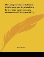 De Compositione Titulorum Christianorum Sepulcralium In Corpore Inscriptionum Graaecarum Editorum (1877) 116085355X Book Cover