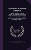 Specimens of Roman literature: passages illustrative of Roman thought and style, selected from the works of Latin authors, (prose writers and poets) ... Antonines, for the use of students Volume 2 1378643933 Book Cover