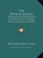 The Book of Judges: Sermons in Explanation of the Singular Histories Recorded in the Portion of the Sacred Volume Comprised in the First E 149797626X Book Cover
