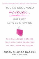 You're Grounded Forever...But First, Let's Go Shopping: The Challenges Mothers Face with Their Daughters and Ten Timely Solutions 0312595646 Book Cover