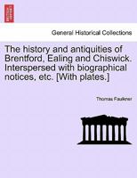 The History and Antiquities of Brentford, Ealing and Chiswick. Interspersed with Biographical Notices, Etc. [with Plates.] - Scholar's Choice Edition 1241564299 Book Cover