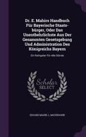 Dr. E. Mahirs Handbuch Fur Bayerische Staats-Burger, Oder Das Unentbehrlichste Aus Der Gesammten Gesetzgebung Und Administration Des Konigreichs Bayern: Ein Rathgeber Fur Alle Stande 1273587847 Book Cover