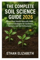 The Complete Soil Science Guide 2026: Boost Plant Health Naturally with Practical Strategies for Gardeners, Farmers, and Soil Enthusiasts B0FRZ8DPJL Book Cover