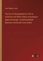 The Art of Correspondence: How to Construct and Write Letters According to Approved Usage. Containing Model Business, Social and Love Letters 3385333377 Book Cover