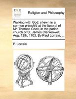 Walking with God: shewn in a sermon preach'd at the funeral of Mr. Thomas Cook, in the parish-church of St. James Clerkenwell, Aug. 13th, 1703. By Paul Lorrain, ... 1171109970 Book Cover
