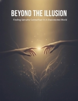 Beyond The Illusion: Finding Genuine Connection In A Disconnected World B0H87KG43V Book Cover