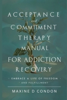 Acceptance and Commitment Therapy Manual for Addiction Recovery: Embrace a Life of Freedom and Fulfillment B0CNRMFKQD Book Cover