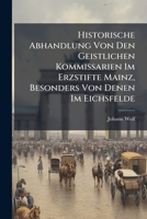 Historische Abhandlung Von Den Geistlichen Kommissarien Im Erzstifte Mainz, Besonders Von Denen Im Eichsfelde: Mit Beilagen 1248788613 Book Cover