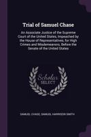 Trial Of Samuel Chase, An Associate Justice Of The Supreme Court Of The United States, Impeached By The House Of Representatives For High Crimes And Misdemeanors Before The Senate Of The United States 1341130274 Book Cover