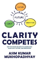 Clarity Competes : Why the Future Belongs to Leaders Who Align Cost, Culture and Innovation 1957456892 Book Cover