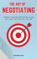 The Art of Negotiating: Improve Your Negotiation Skills and Get What You Want All the Time 1802325042 Book Cover