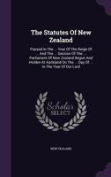 The Statutes Of New Zealand: Passed In The ... Year Of The Reign Of ... And The ... Session Of The ... Parliament Of New Zealand Begun And Holden At Auckland On The ... Day Of ... In The Year Of Our L 1277037493 Book Cover