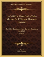 Le Cri D'Un Ultra Ou Le Vade-Mecum De L'Electeur Honnete Homme: Suivi De Quelques Mots Sur Les Elections De 1818 (1818) 2011620724 Book Cover