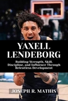 YAXELL LENDEBORG: Building Strength, Skill, Discipline, and Influence Through Relentless Development B0G6XLQGDT Book Cover