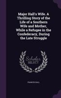 Major Hall's Wife. A Thrilling Story of the Life of a Southern Wife and Mother, While a Refugee in the Confederacy, During the Late Struggle 1359529276 Book Cover