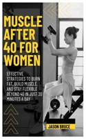 MUSCLE AFTER 40 FOR WOMEN: Effective Strategies To Burn Fat, Build Muscle, And Stay Flexible Beyond 40 In Just 20 Minutes A Day B0DV998CTL Book Cover