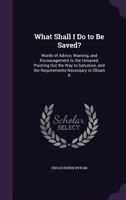 What Shall I Do to Be Saved?: Words of Advice, Warning, and Encouragement to the Unsaved, Pointing Out the Way to Salvation, and the Requirements Necessary to Obtain It 0530811782 Book Cover