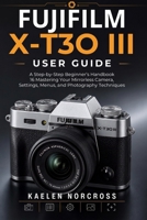 Fujifilm X-T30 III User Guide: A Step-by-Step Beginner’s Handbook to Mastering Your Mirrorless Camera, Settings, Menus, and Photography Techniques B0HFB769QW Book Cover