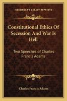 Constitutional Ethics Of Secession And War Is Hell: Two Speeches of Charles Francis Adams 1428618287 Book Cover