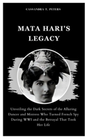 Mata Hari's Legacy: Unveiling the Dark Secrets of the Alluring Dancer and Mistress Who Turned French Spy During WWI and the Betrayal That B0CS3T2DQQ Book Cover