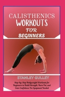 CALISTHENICS WORKOUTS FOR BEGINNERS: Step-by-Step Bodyweight Workouts for Beginners to Build Strength, Burn Fat, and Gain Confidence No Equipment Needed B0G6WG8Y6X Book Cover