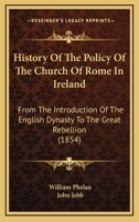 History Of The Policy Of The Church Of Rome In Ireland: From The Introduction Of The English Dynasty To The Great Rebellion 116467367X Book Cover