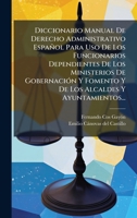 Diccionario Manual De Derecho Administrativo Español Para Uso De Los Funcionarios Dependientes De Los Ministerios De GobernaciÃ3n Y Fomento Y De Los Alcaldes Y Ayuntamientos... 1024618854 Book Cover