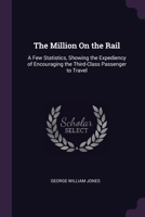 The Million On the Rail: A Few Statistics, Showing the Expediency of Encouraging the Third-Class Passenger to Travel 1377401790 Book Cover