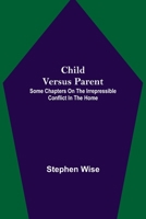Child Versus Parent; Some Chapters on the Irrepressible Conflict in the Home 9355119100 Book Cover
