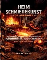 HEIM SCHMIEDEKUNST FÜR ANFÄNGER: Eine sichere, schrittweise Anleitung zum Stahlschmieden mit einfachen Werkzeugen für den Erwerb dauerhafter Fertigkeiten ohne teure Ausrüstung (German Edition) B0GGZ719XL Book Cover