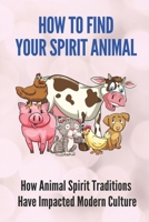 How To Find Your Spirit Animal: How Animal Spirit Traditions Have Impacted Modern Culture: Animal Spirit Traditions B0988PPXJN Book Cover