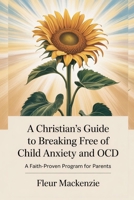 A Christian's Guide to Breaking Free of Child Anxiety and OCD: A Faith-Proven Program for Parents B0FLPF3H6G Book Cover