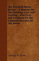 The Practical Horse Keeper - A Manual on the Stabling, Care and Feeding - Also First-Aid Treatment of the Common Diseases of the Horse 1446518000 Book Cover