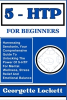 5 – HTP FOR BEGINNERS: Harnessing Serotonin, Your Comprehensive Guide To Unlocking The Power Of 5-HTP For Mental Wellness, Stress Relief And Emotional Balance B0CPVV91BJ Book Cover