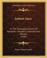 Rabbah Taken: Or The Theological System Of Alexander Campbell, Examined And Refuted 1437491960 Book Cover