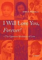 I Will Love You, Forever! --The Quantum Mechanics of Love 0615268137 Book Cover