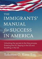 The Immigrants' Manual for Success in America: Unlocking the Secrets to the Visa Process, Entering the Us, Staying in the Us, and Excelling in the Us 1628655496 Book Cover