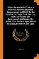 With a Reservist in France; a Personal Account of all the Engagements in Which the 1st Division 1st Corps Took Part, viz; Mons (including the ... of Ypes, Neuve Chapelle, Festubert, and Loos 1016005733 Book Cover