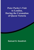 Peter Parley's Visit to London, During the Coronation of Queen Victoria 9357724729 Book Cover