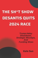 THE SH*T SHOW DESANTIS QUITS 2024 RACE: Trump-Haley Showdown, Strategic Missteps, And Funding Woes B0CT3NZJNZ Book Cover