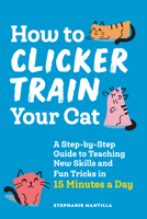 How to Clicker Train Your Cat: A Step-By-Step Guide to Teaching New Skills and Fun Tricks in 15 Minutes a Day 1648769454 Book Cover
